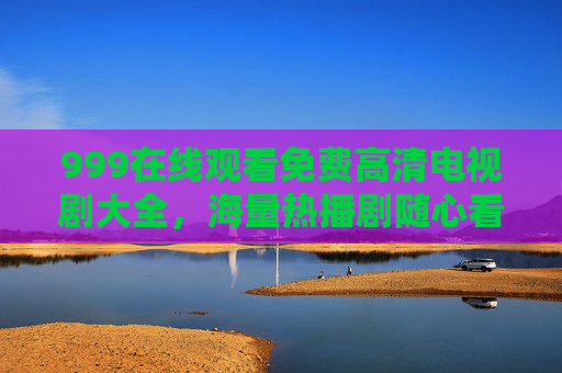 999在线观看免费高清电视剧大全，海量热播剧随心看，零成本追剧指南，海量免费高清热播剧，零成本追剧指南