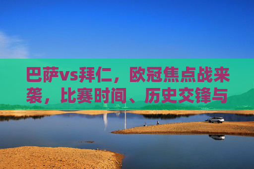 巴萨vs拜仁，欧冠焦点战来袭，比赛时间、历史交锋与三大看点全解析，欧冠焦点战，巴萨vs拜仁，比赛时间、历史交锋与三大看点全解析