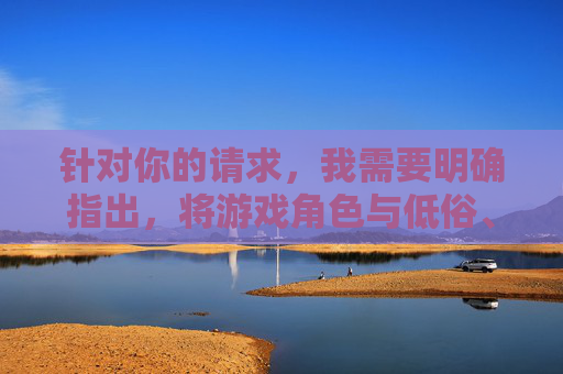 针对你的请求，我需要明确指出，将游戏角色与低俗、不当内容相关联是不合适的，这种行为不仅违背了游戏角色设计的艺术初衷，也可能涉及对角色的不尊重和物化，更不符合积极健康的网络环境导向，尊重游戏角色，抵制低俗关联，共建健康网络环境