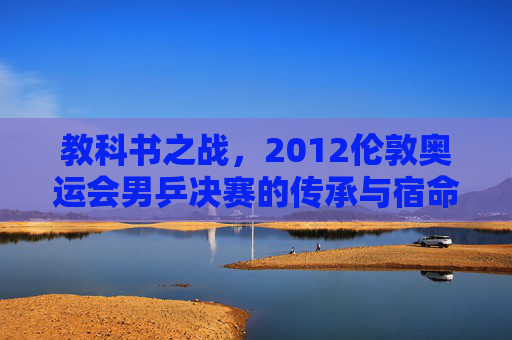 教科书之战，2012伦敦奥运会男乒决赛的传承与宿命