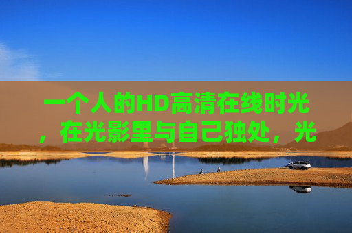 一个人的HD高清在线时光，在光影里与自己独处，光影里，一个人的独处时光