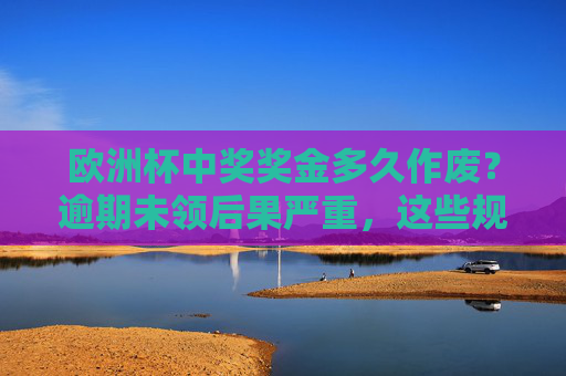 欧洲杯中奖奖金多久作废？逾期未领后果严重，这些规则你必须知道！欧洲杯中奖奖金多久作废？逾期未领后果严重，这些规则你必须知道！