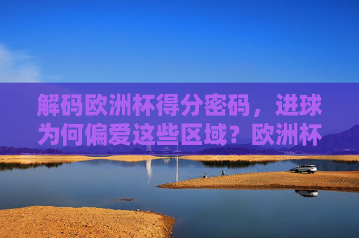 解码欧洲杯得分密码，进球为何偏爱这些区域？欧洲杯得分密码，进球偏爱区域解密