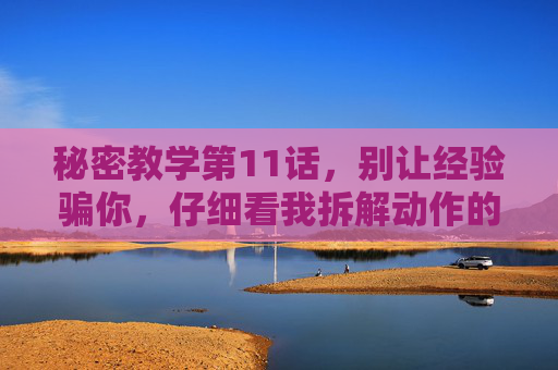 秘密教学第11话，别让经验骗你，仔细看我拆解动作的3个细节，别让经验骗你，拆解动作的3个关键细节