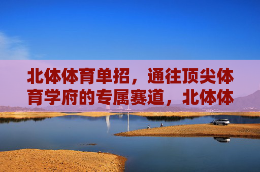 北体体育单招，通往顶尖体育学府的专属赛道，北体体育单招，顶尖体育学府的专属赛道