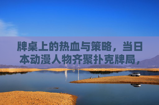 牌桌上的热血与策略，当日本动漫人物齐聚扑克牌局，日本动漫人物齐聚牌桌，热血策略扑克对决