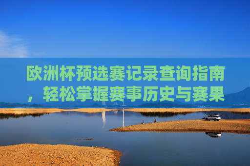 欧洲杯预选赛记录查询指南，轻松掌握赛事历史与赛果，欧洲杯预选赛历史赛果查询指南