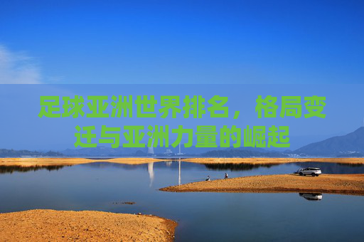 足球亚洲世界排名，格局变迁与亚洲力量的崛起