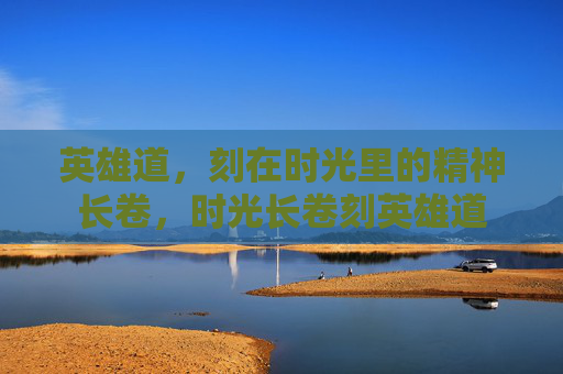 英雄道，刻在时光里的精神长卷，时光长卷刻英雄道