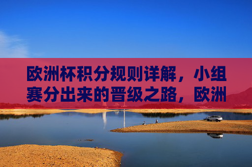 欧洲杯积分规则详解，小组赛分出来的晋级之路，欧洲杯小组赛积分规则与晋级之路详解