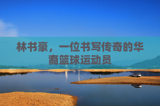 林书豪，一位书写传奇的华裔篮球运动员