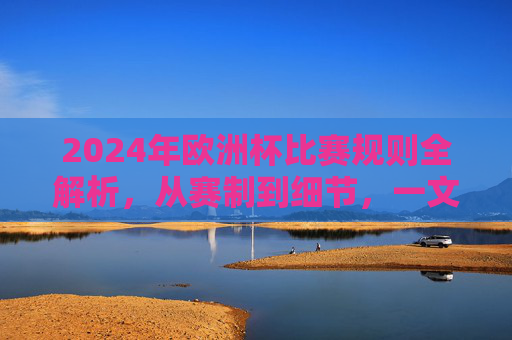 2024年欧洲杯比赛规则全解析，从赛制到细节，一文读懂赛事章程，2024年欧洲杯规则全解析，从赛制到细节，一文读懂赛事章程