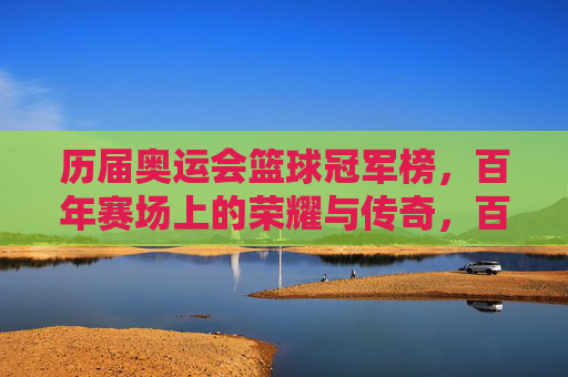 历届奥运会篮球冠军榜，百年赛场上的荣耀与传奇，百年奥运篮球冠军榜，赛场荣耀与传奇