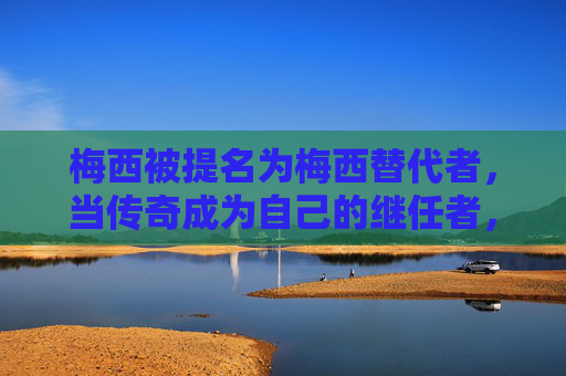 梅西被提名为梅西替代者，当传奇成为自己的继任者，梅西，传奇成为自己的继任者