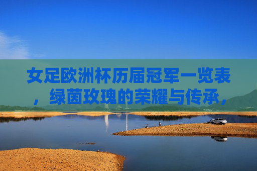 女足欧洲杯历届冠军一览表，绿茵玫瑰的荣耀与传承，女足欧洲杯历届冠军一览表，绿茵玫瑰的荣耀与传承
