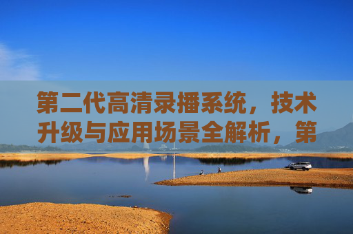 第二代高清录播系统，技术升级与应用场景全解析，第二代高清录播系统，技术升级与应用场景全解析