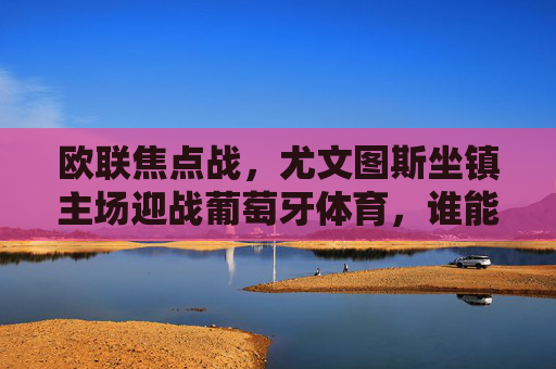 欧联焦点战，尤文图斯坐镇主场迎战葡萄牙体育，谁能占得晋级先机？欧联焦点战，尤文图斯主场迎战葡萄牙体育，谁能占得晋级先机？