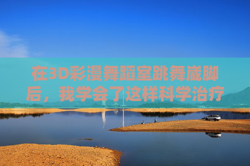 在3D彩漫舞蹈室跳舞崴脚后，我学会了这样科学治疗，3D彩漫舞蹈室跳舞崴脚后，科学治疗这样做
