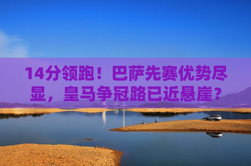 14分领跑！巴萨先赛优势尽显，皇马争冠路已近悬崖？14分领跑！巴萨优势尽显，皇马争冠路近悬崖？
