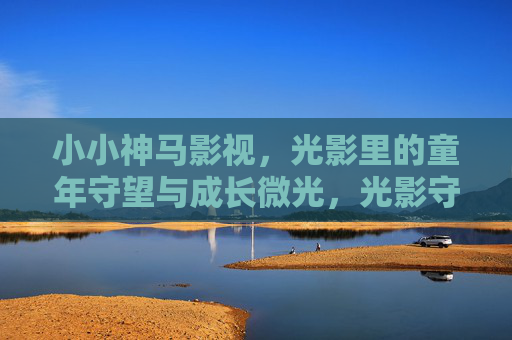 小小神马影视，光影里的童年守望与成长微光，光影守望，童年与成长的微光