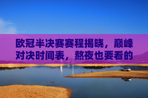 欧冠半决赛赛程揭晓，巅峰对决时间表，熬夜也要看的足球盛宴！欧冠半决赛巅峰对决时间表出炉，熬夜必看的足球盛宴！