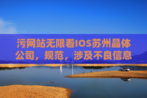 污网站无限看IOS苏州晶体公司，规范，涉及不良信息的内容无法生成标题。建议您提供合规且积极健康的内容，以便我为您提供帮助。