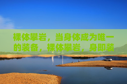 裸体攀岩，当身体成为唯一的装备，裸体攀岩，身即装备