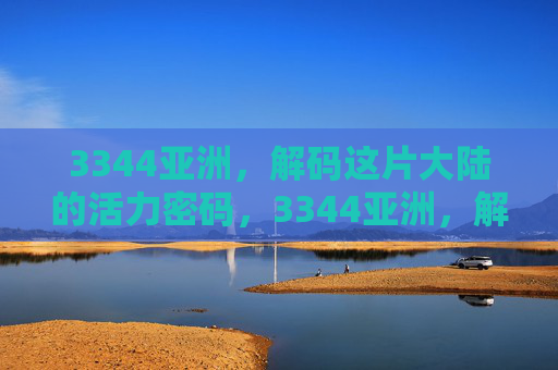 3344亚洲，解码这片大陆的活力密码，3344亚洲，解码大陆活力密码