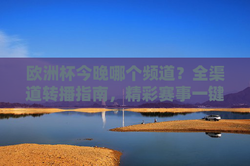 欧洲杯今晚哪个频道？全渠道转播指南，精彩赛事一键锁定！欧洲杯今晚全渠道转播指南，精彩赛事一键锁定