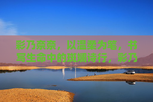 彩乃奈奈，以温柔为笔，书写生命中的斑斓诗行，彩乃奈奈，温柔为笔，书生命斑斓诗行