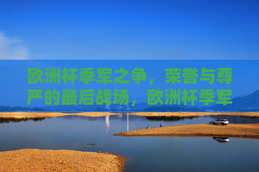 欧洲杯季军之争，荣誉与尊严的最后战场，欧洲杯季军之争，荣誉尊严的终极战场