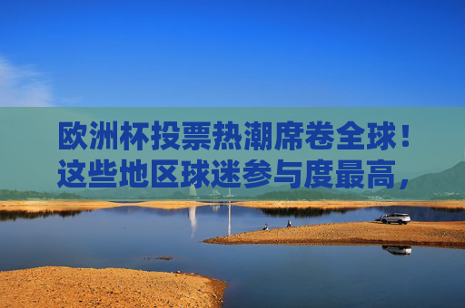欧洲杯投票热潮席卷全球！这些地区球迷参与度最高，你猜哪国第一？欧洲杯投票热潮席卷全球！球迷参与度最高地区揭晓，哪国第一？