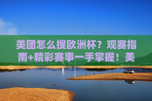 美团怎么搜欧洲杯？观赛指南+精彩赛事一手掌握！美团搜欧洲杯，观赛指南+精彩赛事一手掌握