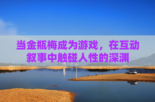 当金瓶梅成为游戏，在互动叙事中触碰人性的深渊