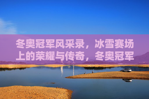 冬奥冠军风采录，冰雪赛场上的荣耀与传奇，冬奥冠军，冰雪赛场的荣耀与传奇