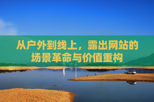 从户外到线上，露出网站的场景革命与价值重构