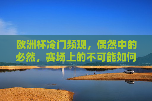 欧洲杯冷门频现，偶然中的必然，赛场上的不可能如何成为可能？欧洲杯冷门，偶然赛场的不可能必然