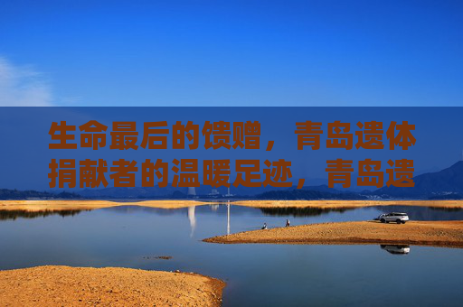 生命最后的馈赠，青岛遗体捐献者的温暖足迹，青岛遗体捐献者，生命最后的温暖馈赠