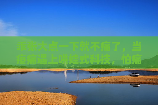乖张大点一下就不痛了，当疼痛遇上哄娃式科技，怕痛星人终于有救了？哄娃式科技上线，怕痛星人终于有救了？