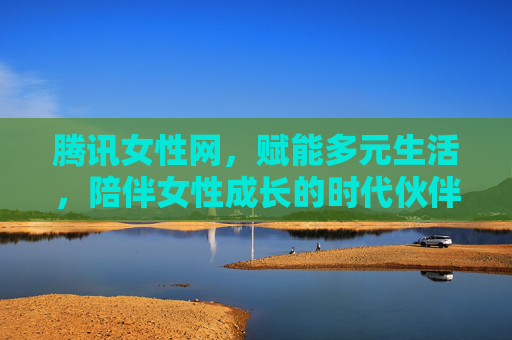 腾讯女性网，赋能多元生活，陪伴女性成长的时代伙伴，腾讯女性网，赋能多元生活，陪伴女性成长的时代伙伴
