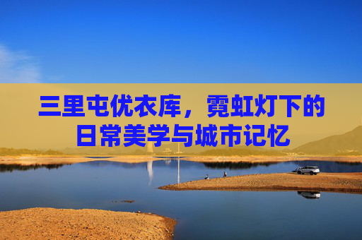 三里屯优衣库，霓虹灯下的日常美学与城市记忆