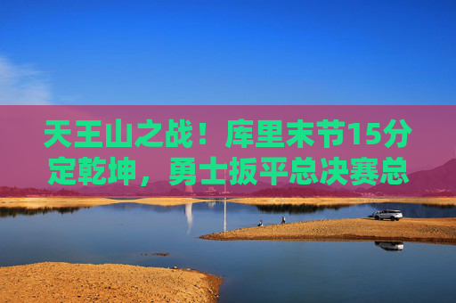 天王山之战！库里末节15分定乾坤，勇士扳平总决赛总比分2-2