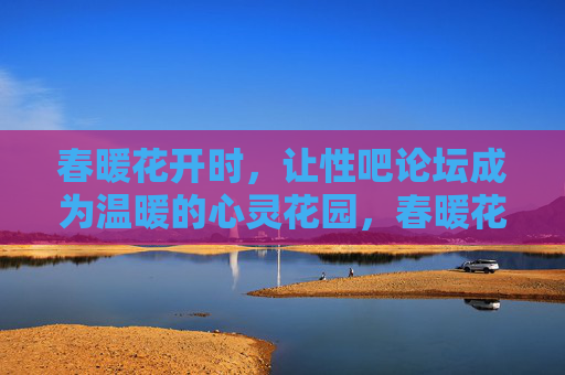 春暖花开时，让性吧论坛成为温暖的心灵花园，春暖花开时，性吧论坛成温暖心灵花园