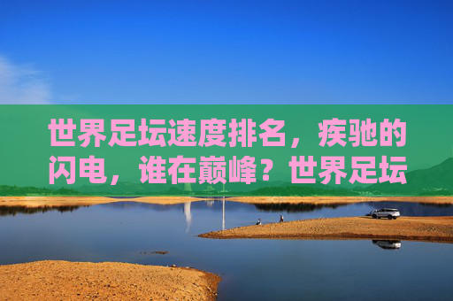 世界足坛速度排名，疾驰的闪电，谁在巅峰？世界足坛速度排名，疾驰闪电，巅峰谁属？