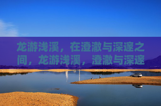 龙游浅溪，在澄澈与深邃之间，龙游浅溪，澄澈与深邃之间