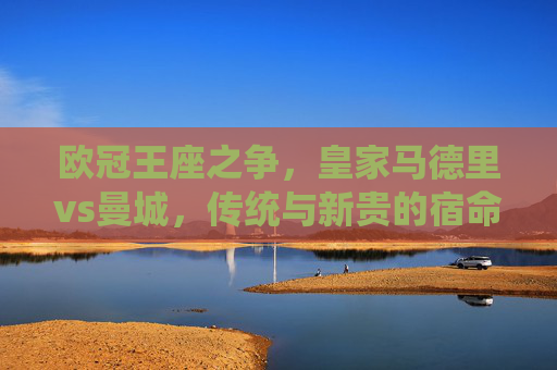 欧冠王座之争，皇家马德里vs曼城，传统与新贵的宿命对决，欧冠王座，皇马VS曼城，传统与新贵的宿命对决