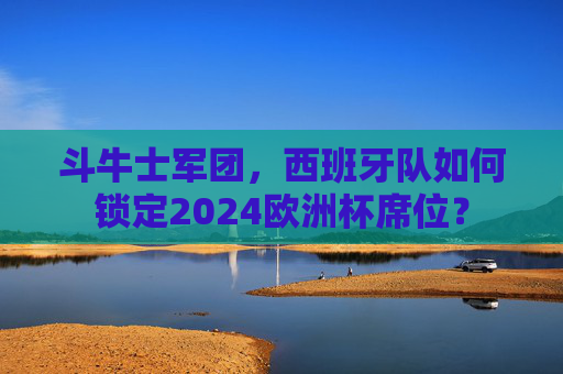 斗牛士军团，西班牙队如何锁定2024欧洲杯席位？