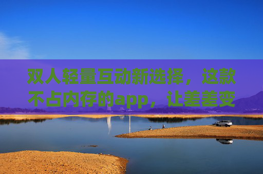 双人轻量互动新选择，这款不占内存的app，让差差变搭搭，疼变甜，轻量双人互动App，不占内存让差差变搭搭，疼变甜