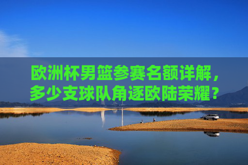 欧洲杯男篮参赛名额详解,多少支球队角逐欧陆荣耀?欧洲杯男篮参赛名额,多少支球队角逐欧陆荣耀? 欧洲杯男篮参赛名额详解,多少支球队角逐欧陆荣耀?欧洲杯男篮参赛名额,多少支球队角逐欧陆荣耀?