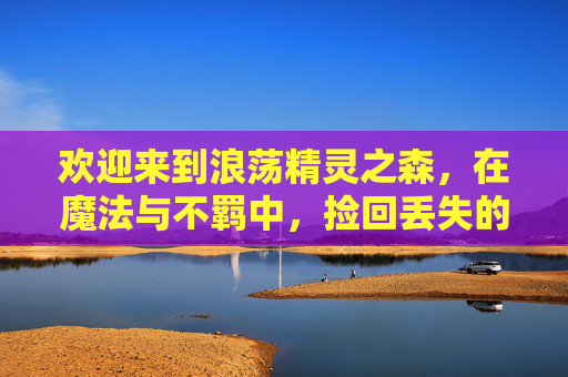 欢迎来到浪荡精灵之森,在魔法与不羁中,捡回丢失的人味儿,浪荡精灵之森,魔法不羁间,拾回人味儿 欢迎来到浪荡精灵之森,在魔法与不羁中,捡回丢失的人味儿,浪荡精灵之森,魔法不羁间,拾回人味儿
